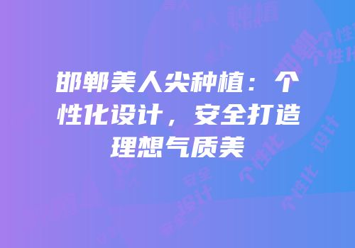 邯郸美人尖种植：个性化设计，安全打造理想气质美
