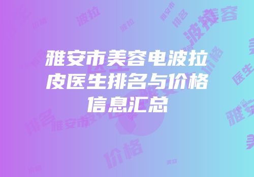 雅安市美容电波拉皮医生排名与价格信息汇总