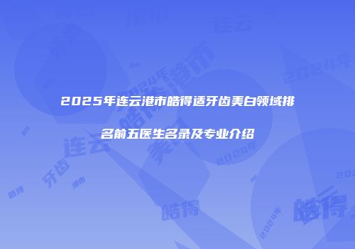 2025年连云港市皓得适牙齿美白领域排名前五医生名录及专业介绍