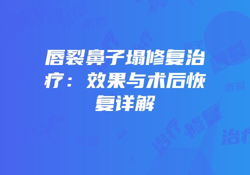 唇裂鼻子塌修复治疗：效果与术后恢复详解