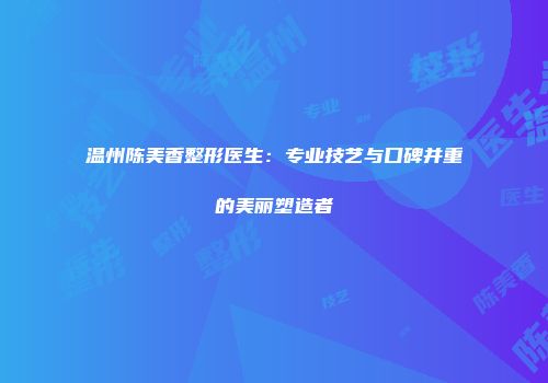 温州陈美香整形医生：专业技艺与口碑并重的美丽塑造者