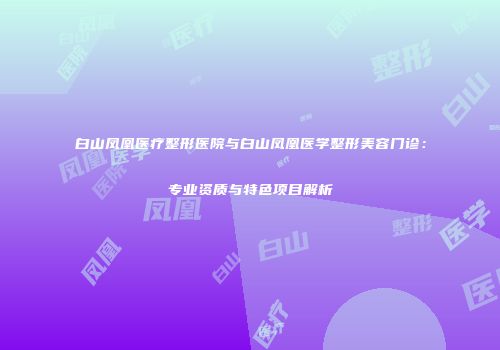 白山凤凰医疗整形医院与白山凤凰医学整形美容门诊：专业资质与特色项目解析