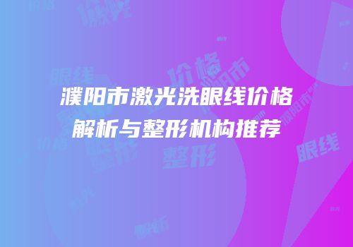 濮阳市激光洗眼线价格解析与整形机构推荐