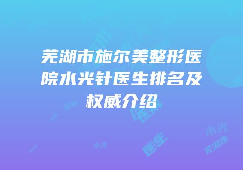 芜湖市施尔美整形医院水光针医生排名及权威介绍