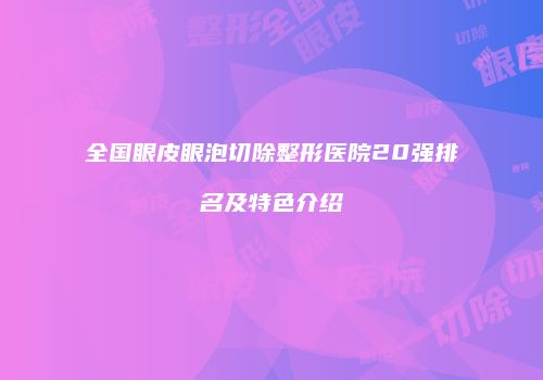 全国眼皮眼泡切除整形医院20强排名及特色介绍