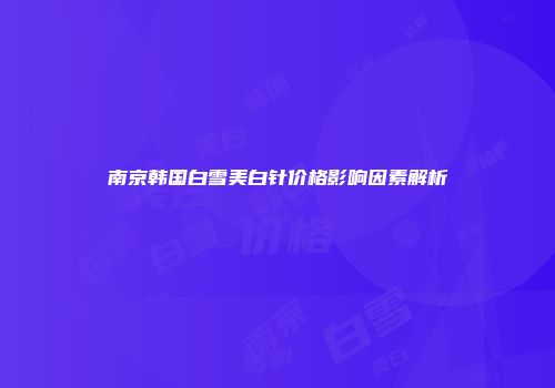 南京韩国白雪美白针价格影响因素解析