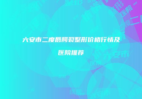 六安市二度唇腭裂整形价格行情及医院推荐