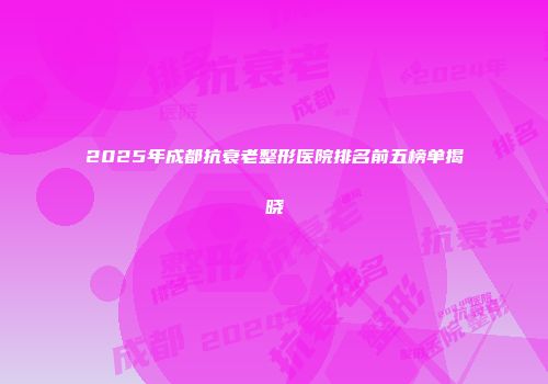 2025年成都抗衰老整形医院排名前五榜单揭晓