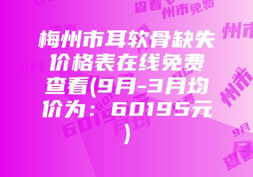 梅州市耳软骨缺失价格表在线免费查看(9月-3月均价为：60195元)