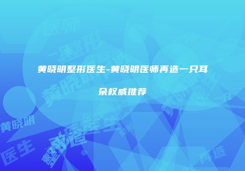 黄晓明整形医生-黄晓明医师再造一只耳朵权威推荐
