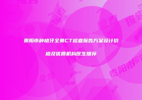 贵阳市种植牙全景CT检查报告方案设计价格及优质机构医生推荐