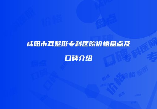 咸阳市耳整形专科医院价格盘点及口碑介绍
