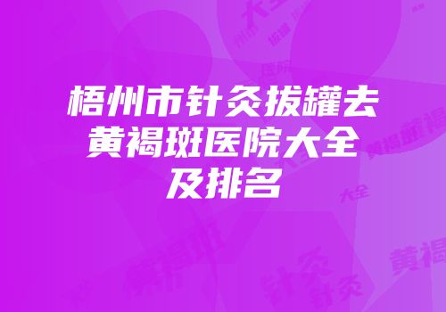梧州市针灸拔罐去黄褐斑医院大全及排名