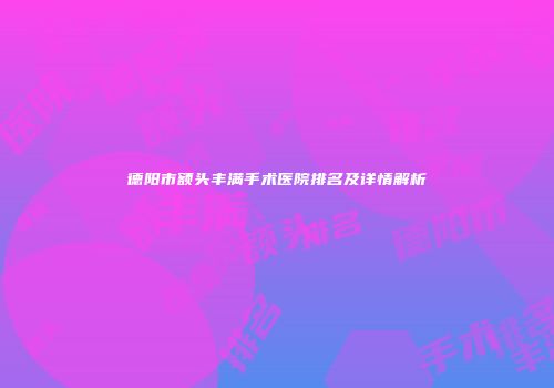 德阳市额头丰满手术医院排名及详情解析