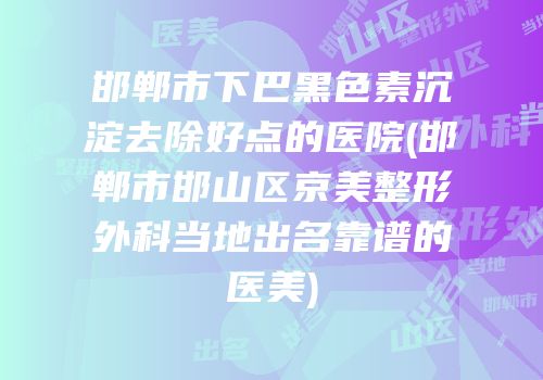 邯郸市下巴黑色素沉淀去除好点的医院(邯郸市邯山区京美整形外科当地出名靠谱的医美)