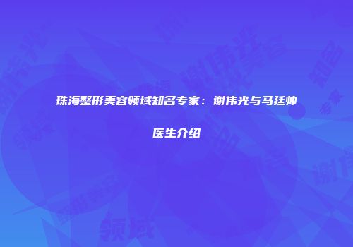 珠海整形美容领域知名专家：谢伟光与马廷帅医生介绍