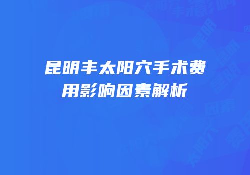 昆明丰太阳穴手术费用影响因素解析
