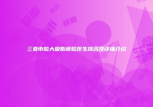 三亚市脸大吸脂瘦脸医生排名及详细介绍