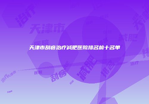 天津市刮痧治疗减肥医院排名前十名单