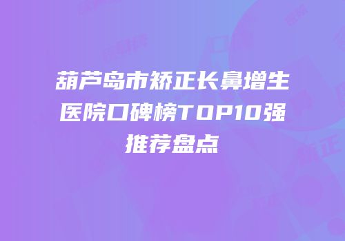 葫芦岛市矫正长鼻增生医院口碑榜TOP10强推荐盘点