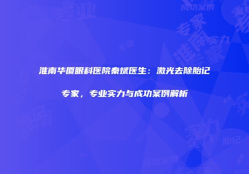 淮南华厦眼科医院秦斌医生：激光去除胎记专家，专业实力与成功案例解析