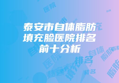 泰安市自体脂肪填充脸医院排名前十分析