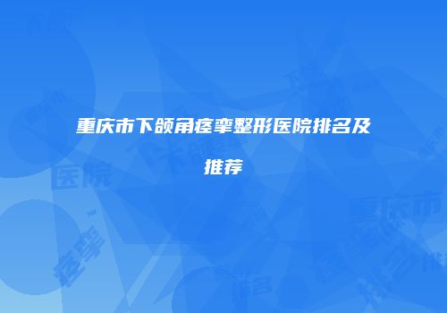 重庆市下颌角痉挛整形医院排名及推荐