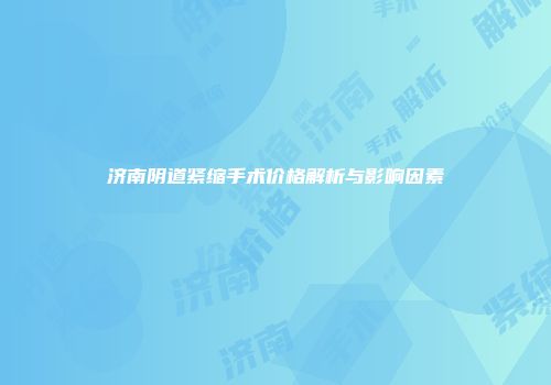 济南阴道紧缩手术价格解析与影响因素