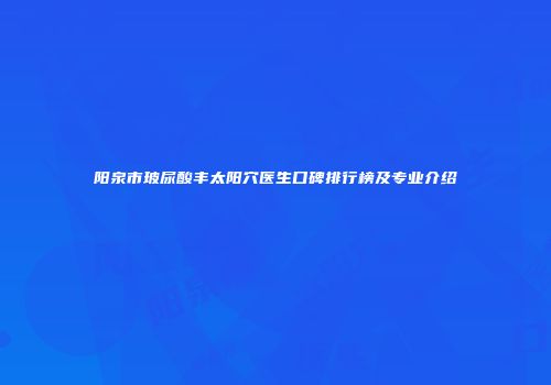 阳泉市玻尿酸丰太阳穴医生口碑排行榜及专业介绍