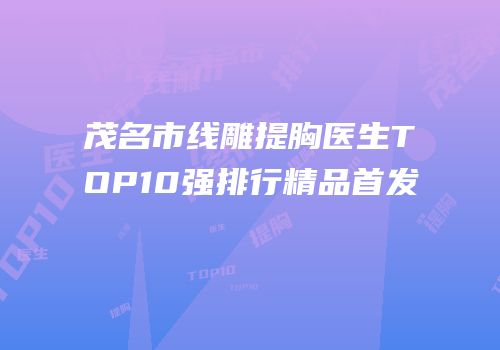 茂名市线雕提胸医生TOP10强排行精品首发