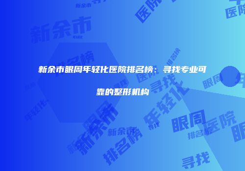 新余市眼周年轻化医院排名榜：寻找专业可靠的整形机构