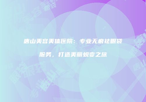 唐山美容美体医院：专业无痕祛眼袋服务，打造美丽蜕变之旅