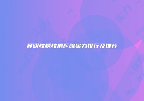 昆明纹绣纹眉医院实力排行及推荐