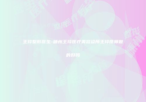 王玲整形医生-嵊州王玲医疗美容诊所王玲医师做的好吗