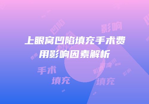 上眼窝凹陷填充手术费用影响因素解析