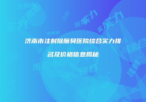 济南市注射除腋臭医院综合实力排名及价格信息揭秘