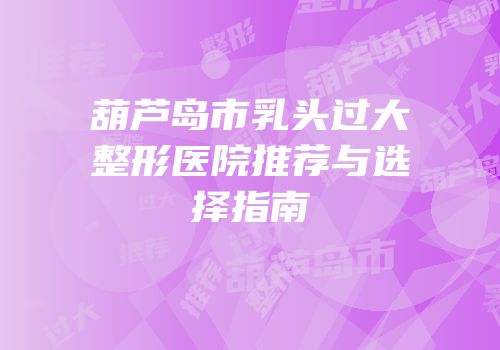 葫芦岛市乳头过大整形医院推荐与选择指南