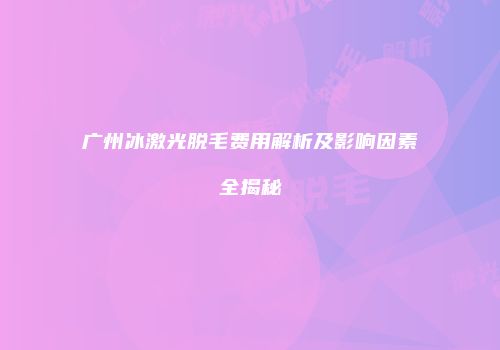 广州冰激光脱毛费用解析及影响因素全揭秘