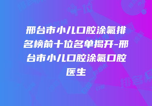 邢台市小儿口腔涂氟排名榜前十位名单揭开-邢台市小儿口腔涂氟口腔医生