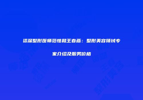 资深整形医师范惟和王春燕：整形美容领域专家介绍及服务价格