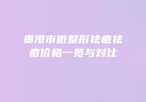 贵港市微整形祛疤祛痘价格一览与对比