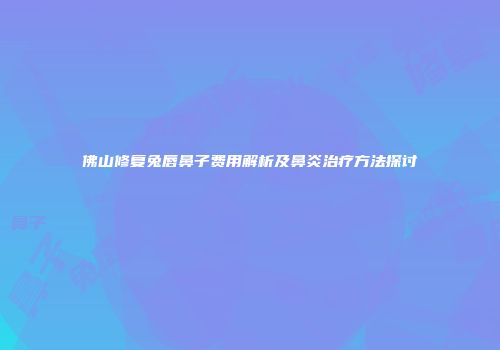 佛山修复兔唇鼻子费用解析及鼻炎治疗方法探讨