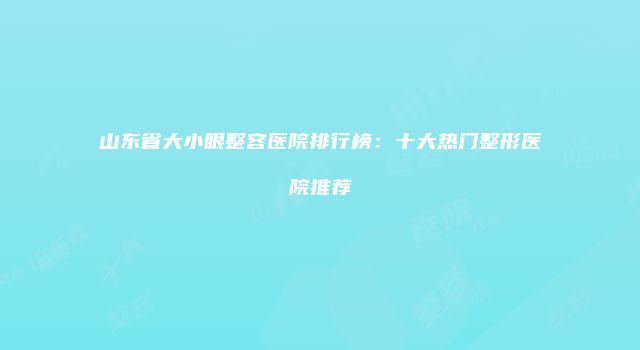 山东省大小眼整容医院排行榜：十大热门整形医院推荐