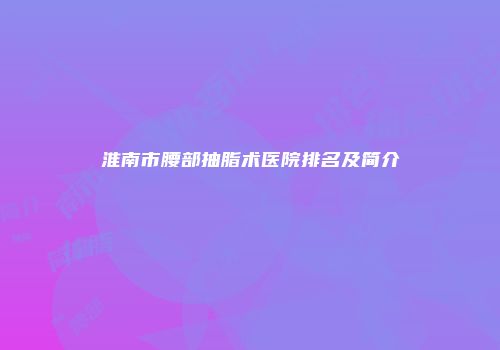 淮南市腰部抽脂术医院排名及简介
