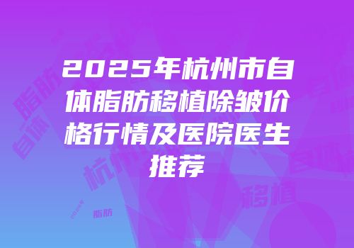 2025年杭州市自体脂肪移植除皱价格行情及医院医生推荐