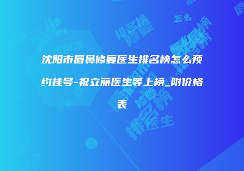 沈阳市唇鼻修复医生排名榜怎么预约挂号-祝立丽医生等上榜_附价格表