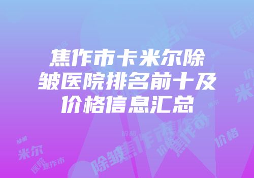 焦作市卡米尔除皱医院排名前十及价格信息汇总