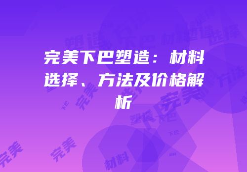 完美下巴塑造：材料选择、方法及价格解析