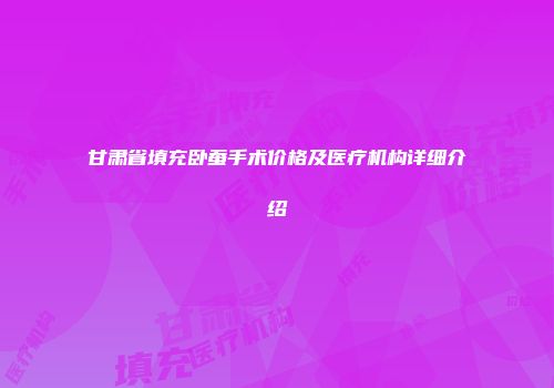 甘肃省填充卧蚕手术价格及医疗机构详细介绍