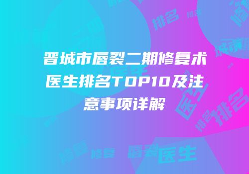 晋城市唇裂二期修复术医生排名TOP10及注意事项详解